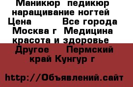 Маникюр, педикюр, наращивание ногтей › Цена ­ 350 - Все города, Москва г. Медицина, красота и здоровье » Другое   . Пермский край,Кунгур г.